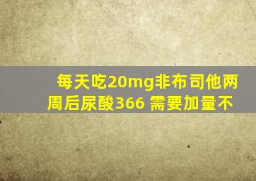 每天吃20mg非布司他两周后尿酸366 需要加量不